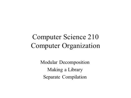 Computer Science 210 Computer Organization Modular Decomposition Making a Library Separate Compilation.