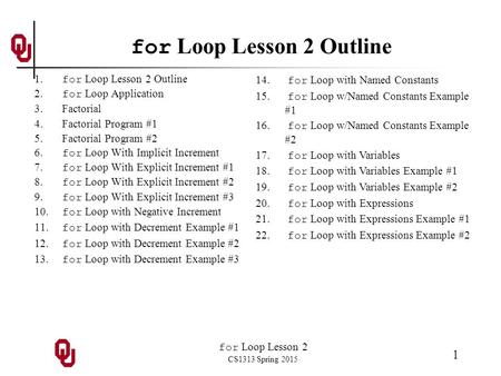 For Loop Lesson 2 CS1313 Spring 2015 1 for Loop Lesson 2 Outline 1. for Loop Lesson 2 Outline 2. for Loop Application 3. Factorial 4. Factorial Program.