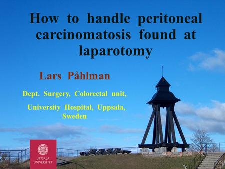 Lars Påhlman Dept. Surgery, Colorectal unit, University Hospital, Uppsala, Sweden How to handle peritoneal carcinomatosis found at laparotomy.