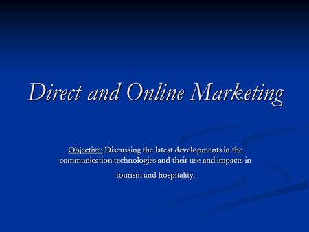 Direct and Online Marketing Objective: Discussing the latest developments in the communication technologies and their use and impacts in tourism and hospitality.