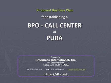 Proposed Business Plan for establishing a BPO - CALL CENTER atPURA Prepared by: Resources International, Inc. 895 Edgewater Drive Lexington KY 40502-3159.