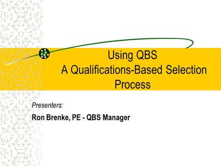 Using QBS A Qualifications-Based Selection Process Presenters: Ron Brenke, PE - QBS Manager.