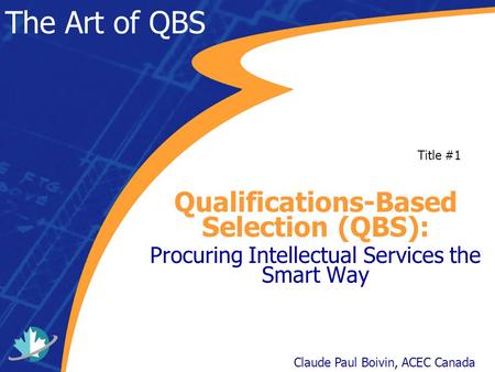 The Art of QBS Qualifications-Based Selection (QBS): Procuring Intellectual Services the Smart Way Claude Paul Boivin, ACEC Canada Title #1.
