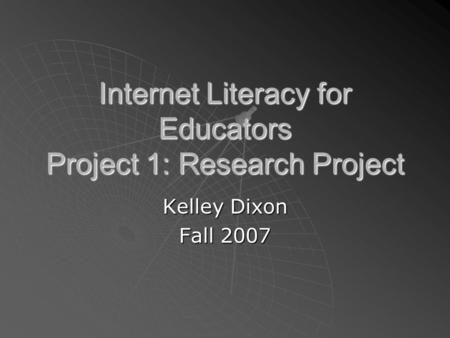 Internet Literacy for Educators Project 1: Research Project Kelley Dixon Fall 2007.