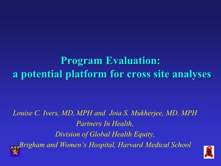Program Evaluation: a potential platform for cross site analyses Louise C. Ivers, MD, MPH and Joia S. Mukherjee, MD, MPH Partners In Health, Division of.