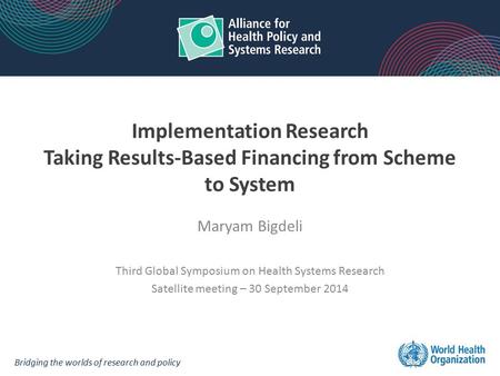 Implementation Research Taking Results-Based Financing from Scheme to System Maryam Bigdeli Third Global Symposium on Health Systems Research Satellite.