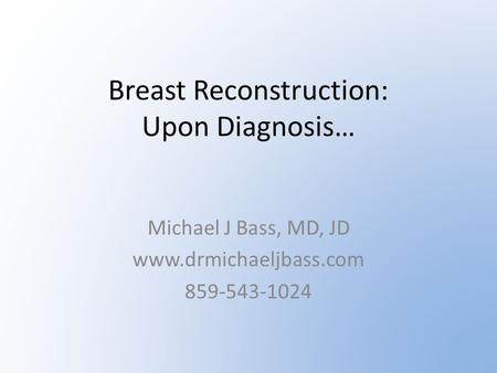 Breast Reconstruction: Upon Diagnosis… Michael J Bass, MD, JD www.drmichaeljbass.com 859-543-1024.