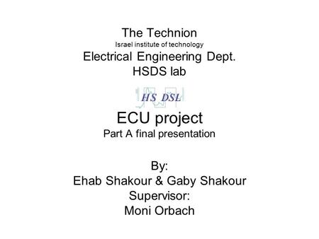 The Technion Israel institute of technology Electrical Engineering Dept. HSDS lab ECU project Part A final presentation By: Ehab Shakour & Gaby Shakour.