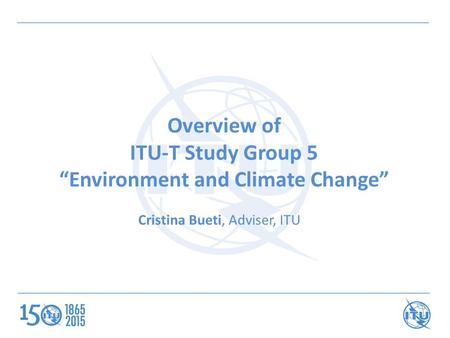 Overview of ITU-T Study Group 5 “Environment and Climate Change” Cristina Bueti, Adviser, ITU.