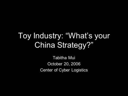 Toy Industry: “What’s your China Strategy?” Tabitha Mui October 20, 2006 Center of Cyber Logistics.