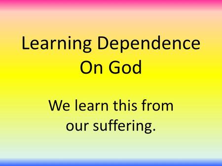 Learning Dependence On God We learn this from our suffering.