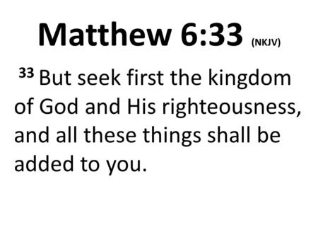 Matthew 6:33 (NKJV) 33 But seek first the kingdom of God and His righteousness, and all these things shall be added to you.
