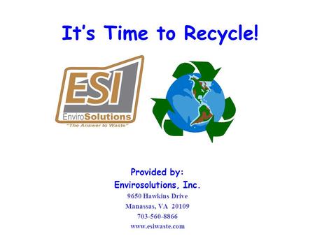 It’s Time to Recycle! Provided by: Envirosolutions, Inc. 9650 Hawkins Drive Manassas, VA 20109 703-560-8866 www.esiwaste.com.