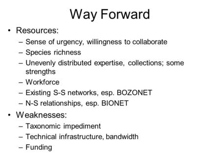 Way Forward Resources: –Sense of urgency, willingness to collaborate –Species richness –Unevenly distributed expertise, collections; some strengths –Workforce.