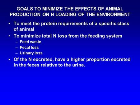 GOALS TO MINIMIZE THE EFFECTS OF ANIMAL PRODUCTION ON N LOADING OF THE ENVIRONMENT To meet the protein requirements of a specific class of animal To minimize.