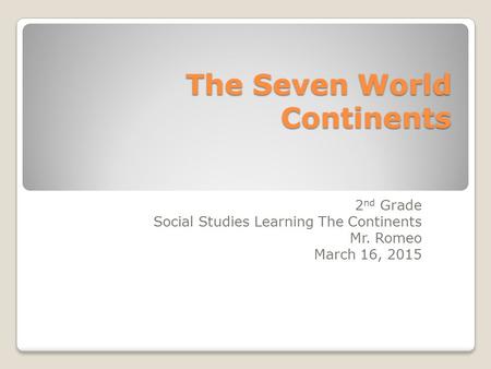 The Seven World Continents 2 nd Grade Social Studies Learning The Continents Mr. Romeo March 16, 2015.
