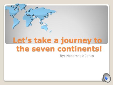 Let’s take a journey to the seven continents! By: Neporshaie Jones.