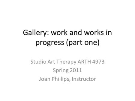 Gallery: work and works in progress (part one) Studio Art Therapy ARTH 4973 Spring 2011 Joan Phillips, Instructor.