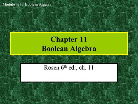 Module #23 – Boolean Algebra 1 Chapter 11 Boolean Algebra Rosen 6 th ed., ch. 11.