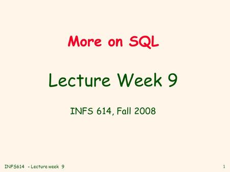 INFS614 - Lecture week 9 1 More on SQL Lecture Week 9 INFS 614, Fall 2008.