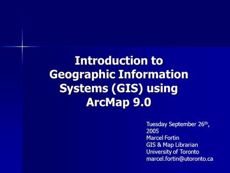 Introduction to Geographic Information Systems (GIS) using ArcMap 9.0 Tuesday September 26 th, 2005 Marcel Fortin GIS & Map Librarian University of Toronto.