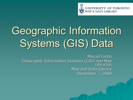 Geographic Information Systems (GIS) Data Marcel Fortin Geographic Information Systems (GIS) and Map Librarian Map and Data Library December 7, 2009.