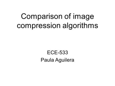 Comparison of image compression algorithms ECE-533 Paula Aguilera.
