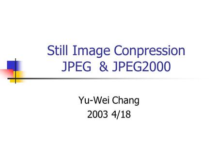 Still Image Conpression JPEG & JPEG2000 Yu-Wei Chang 2003 4/18.