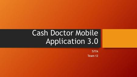 Cash Doctor Mobile Application 3.0 577A Team 12. The Team Steven : Project Manager Ken : IIV&V Xichao (Clark) : Operational Concept Engineer Alisha :Life.