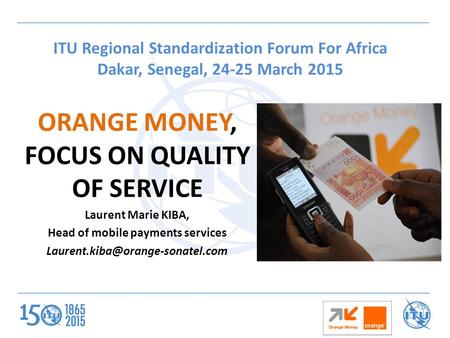 ITU Regional Standardization Forum For Africa Dakar, Senegal, 24-25 March 2015 ORANGE MONEY, FOCUS ON QUALITY OF SERVICE Laurent Marie KIBA, Head of mobile.