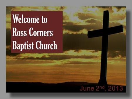 Welcome to Ross Corners Baptist Church June 2 nd, 2013.