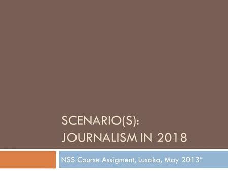 SCENARIO(S): JOURNALISM IN 2018 NSS Course Assigment, Lusaka, May 2013“