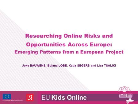 Researching Online Risks and Opportunities Across Europe: Emerging Patterns from a European Project Joke BAUWENS, Bojana LOBE, Katia SEGERS and Liza TSALIKI.