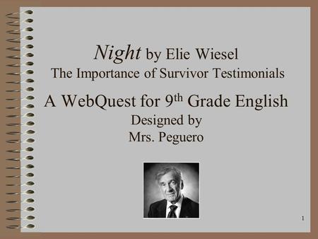 1 Night by Elie Wiesel The Importance of Survivor Testimonials A WebQuest for 9 th Grade English Designed by Mrs. Peguero.