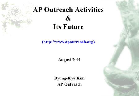 AP Outreach Activities & Its Future (http://www.apoutreach.org) August 2001 Byung-Kyu Kim AP Outreach.