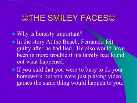 THE SMILEY FACES THE SMILEY FACES Why is honesty important? In the story At the Beach, Fernando felt guilty after he had lied. He also would have been.