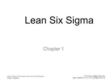 Lean Six Sigma: Process Improvement Tools and Techniques Donna C. Summers © 2011 Pearson Higher Education, Upper Saddle River, NJ 07458. All Rights Reserved.