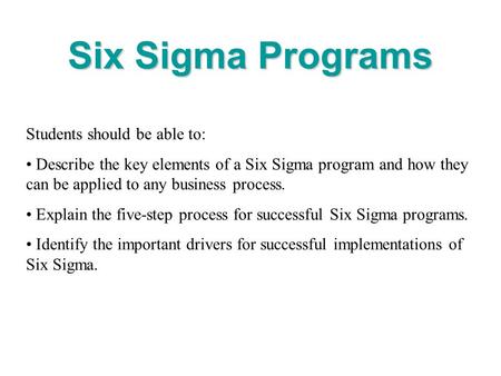 Six Sigma Programs Students should be able to: Describe the key elements of a Six Sigma program and how they can be applied to any business process. Explain.
