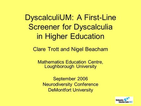 DyscalculiUM: A First-Line Screener for Dyscalculia in Higher Education Clare Trott and Nigel Beacham Mathematics Education Centre, Loughborough University.