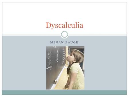 MEGAN PAUGH Dyscalculia. What is it? Dyscalculia is a term referring to a wide range of life- long learning disabilities involving math. There is no single.