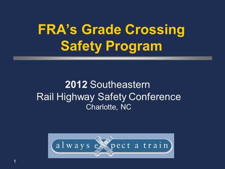 1 FRA’s Grade Crossing Safety Program 2012 Southeastern Rail Highway Safety Conference Charlotte, NC.