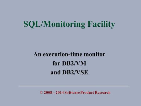 SQL/Monitoring Facility An execution-time monitor for DB2/VM and DB2/VSE © 2008 – 2014 Software Product Research.