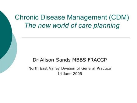 Chronic Disease Management (CDM) The new world of care planning Dr Alison Sands MBBS FRACGP North East Valley Division of General Practice 14 June 2005.