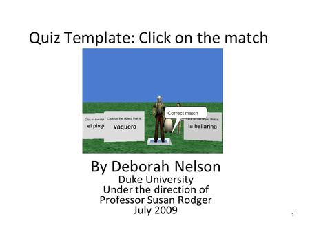 1 Quiz Template: Click on the match By Deborah Nelson Duke University Under the direction of Professor Susan Rodger July 2009.