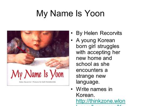 My Name Is Yoon By Helen Recorvits A young Korean born girl struggles with accepting her new home and school as she encounters a strange new language.