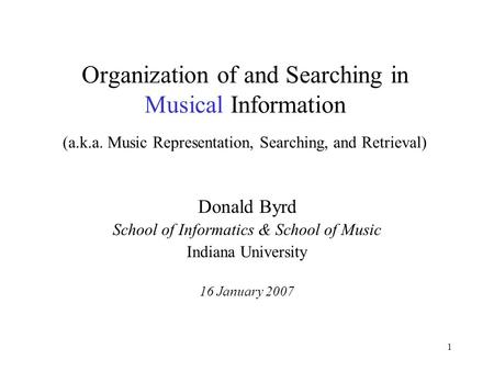 1 Organization of and Searching in Musical Information (a.k.a. Music Representation, Searching, and Retrieval) Donald Byrd School of Informatics & School.