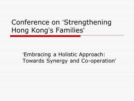 Conference on ‘ Strengthening Hong Kong ’ s Families ’ ‘ Embracing a Holistic Approach: Towards Synergy and Co-operation ’