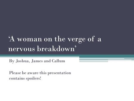 ‘A woman on the verge of a nervous breakdown’ By Joshua, James and Callum Please be aware this presentation contains spoilers!