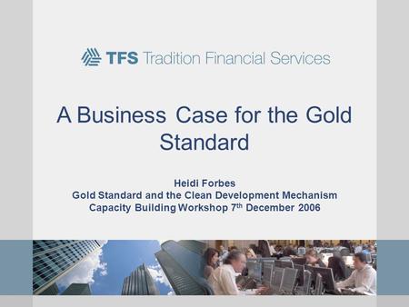 A Business Case for the Gold Standard Heidi Forbes Gold Standard and the Clean Development Mechanism Capacity Building Workshop 7 th December 2006.