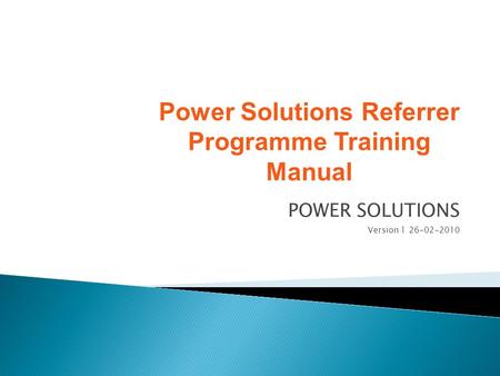 POWER SOLUTIONS Version 1 26-02-2010 Power Solutions Referrer Programme Training Manual.